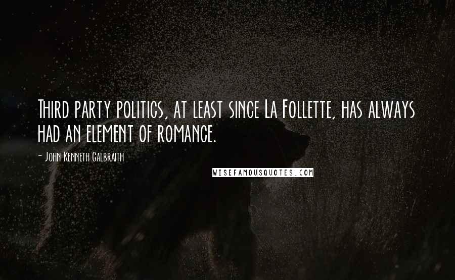 John Kenneth Galbraith Quotes: Third party politics, at least since La Follette, has always had an element of romance.
