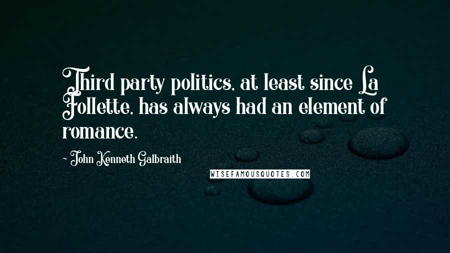 John Kenneth Galbraith Quotes: Third party politics, at least since La Follette, has always had an element of romance.