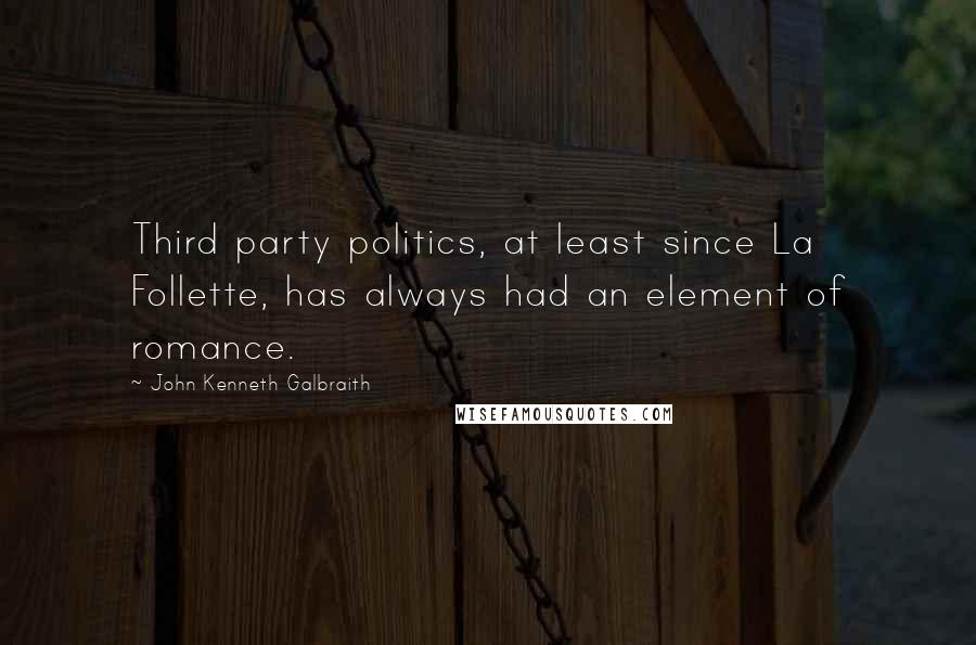 John Kenneth Galbraith Quotes: Third party politics, at least since La Follette, has always had an element of romance.