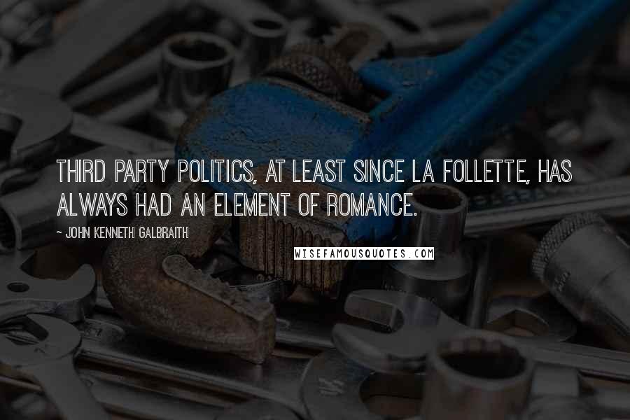 John Kenneth Galbraith Quotes: Third party politics, at least since La Follette, has always had an element of romance.