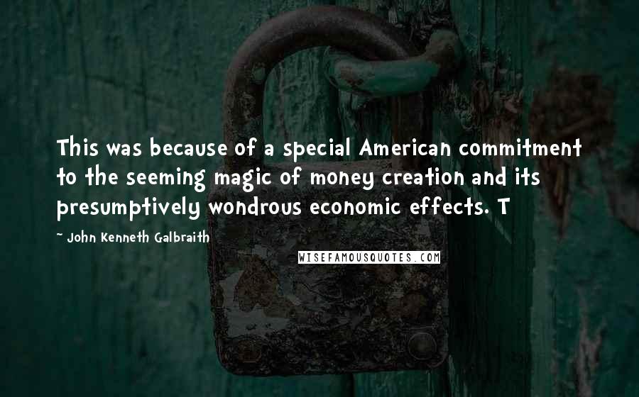 John Kenneth Galbraith Quotes: This was because of a special American commitment to the seeming magic of money creation and its presumptively wondrous economic effects. T