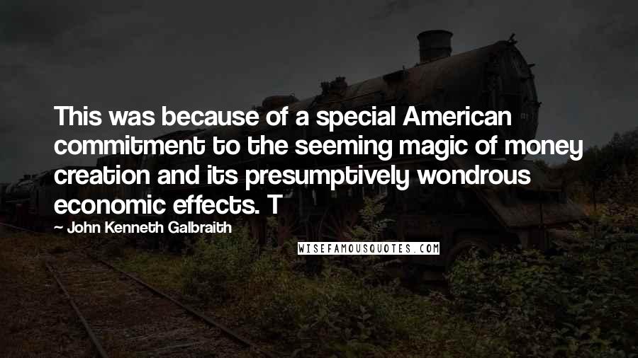 John Kenneth Galbraith Quotes: This was because of a special American commitment to the seeming magic of money creation and its presumptively wondrous economic effects. T