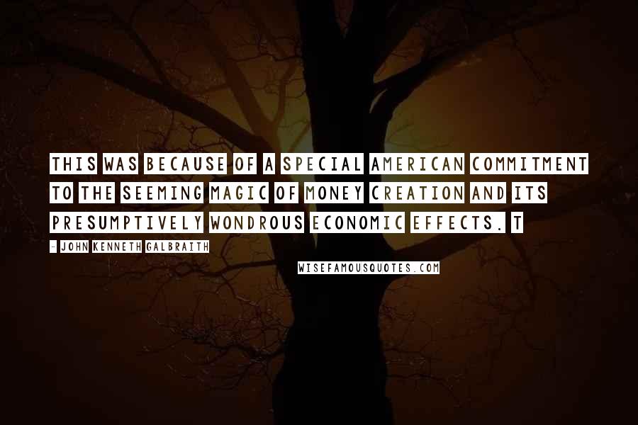 John Kenneth Galbraith Quotes: This was because of a special American commitment to the seeming magic of money creation and its presumptively wondrous economic effects. T