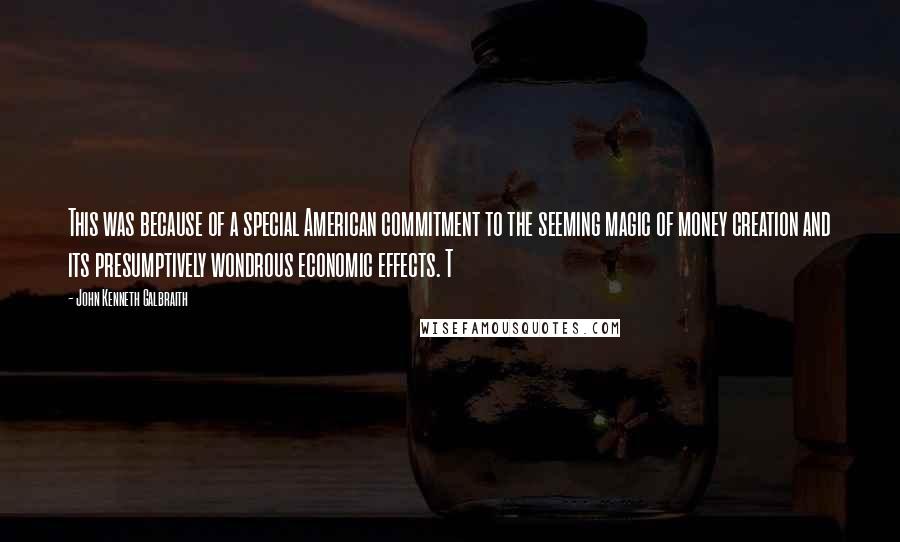 John Kenneth Galbraith Quotes: This was because of a special American commitment to the seeming magic of money creation and its presumptively wondrous economic effects. T