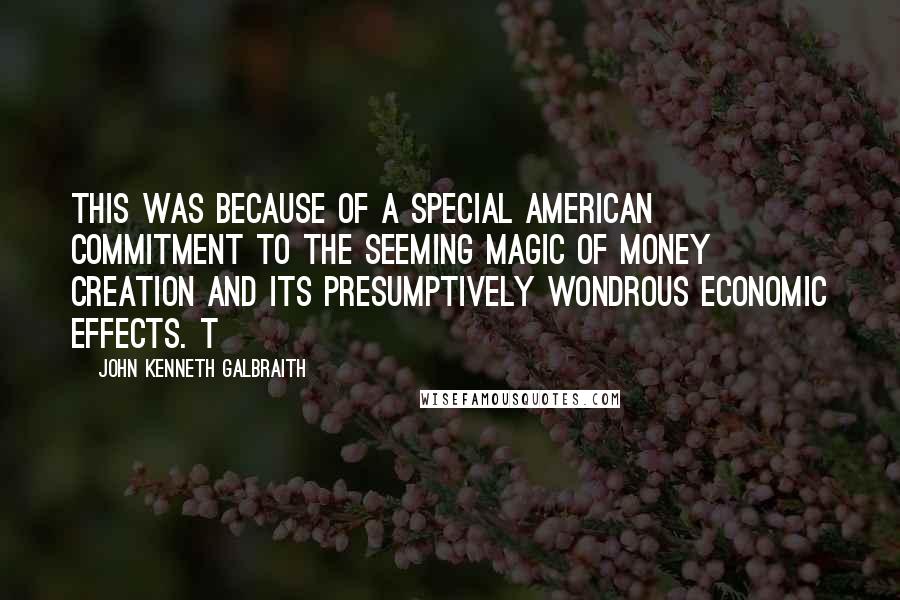 John Kenneth Galbraith Quotes: This was because of a special American commitment to the seeming magic of money creation and its presumptively wondrous economic effects. T