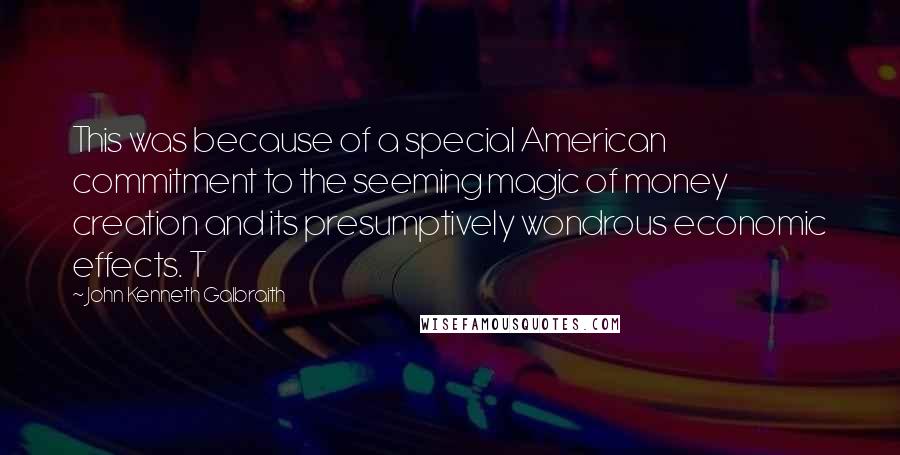 John Kenneth Galbraith Quotes: This was because of a special American commitment to the seeming magic of money creation and its presumptively wondrous economic effects. T