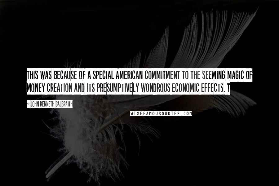 John Kenneth Galbraith Quotes: This was because of a special American commitment to the seeming magic of money creation and its presumptively wondrous economic effects. T