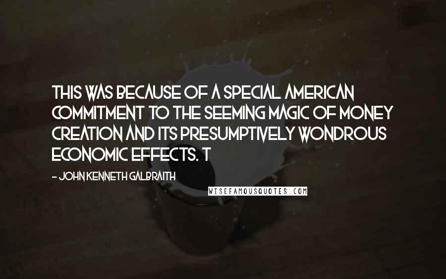 John Kenneth Galbraith Quotes: This was because of a special American commitment to the seeming magic of money creation and its presumptively wondrous economic effects. T