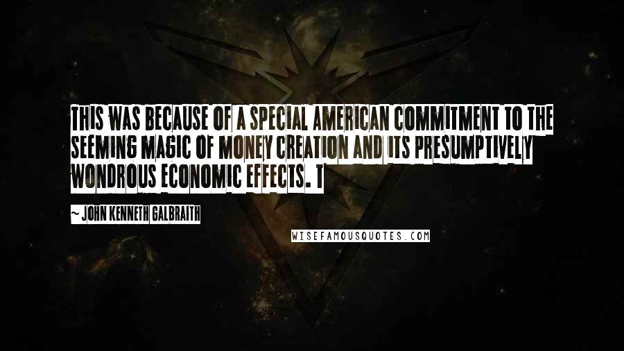 John Kenneth Galbraith Quotes: This was because of a special American commitment to the seeming magic of money creation and its presumptively wondrous economic effects. T