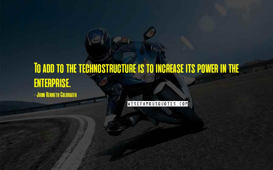 John Kenneth Galbraith Quotes: To add to the technostructure is to increase its power in the enterprise.