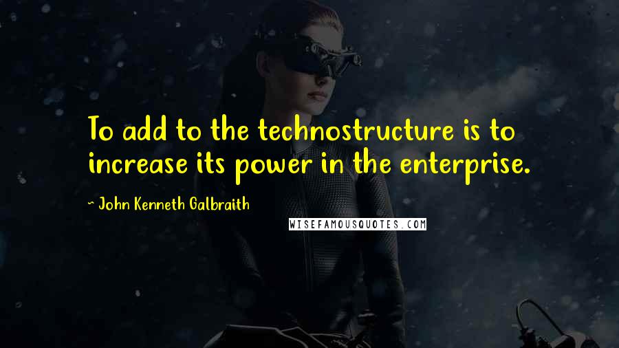 John Kenneth Galbraith Quotes: To add to the technostructure is to increase its power in the enterprise.