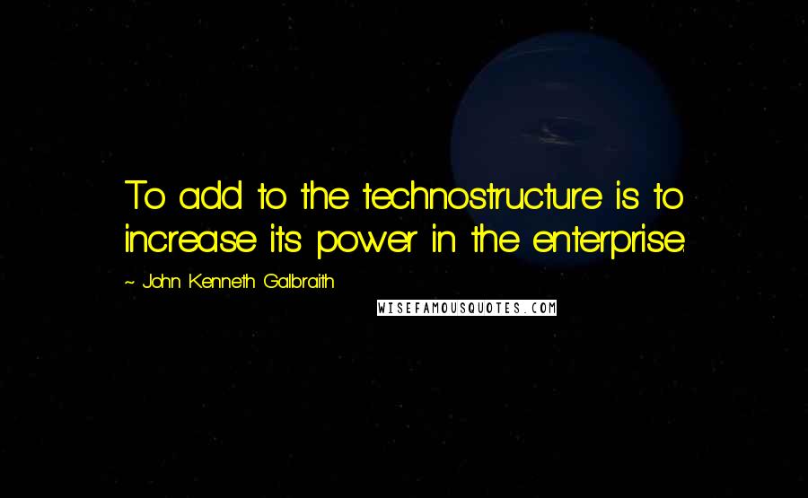 John Kenneth Galbraith Quotes: To add to the technostructure is to increase its power in the enterprise.