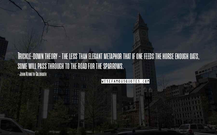 John Kenneth Galbraith Quotes: Trickle-down theory - the less than elegant metaphor that if one feeds the horse enough oats, some will pass through to the road for the sparrows.