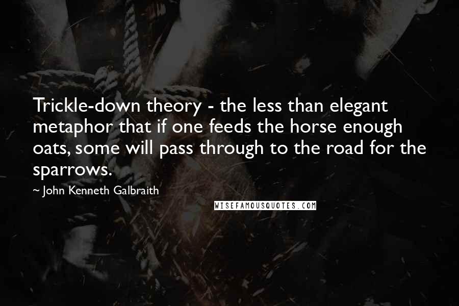 John Kenneth Galbraith Quotes: Trickle-down theory - the less than elegant metaphor that if one feeds the horse enough oats, some will pass through to the road for the sparrows.