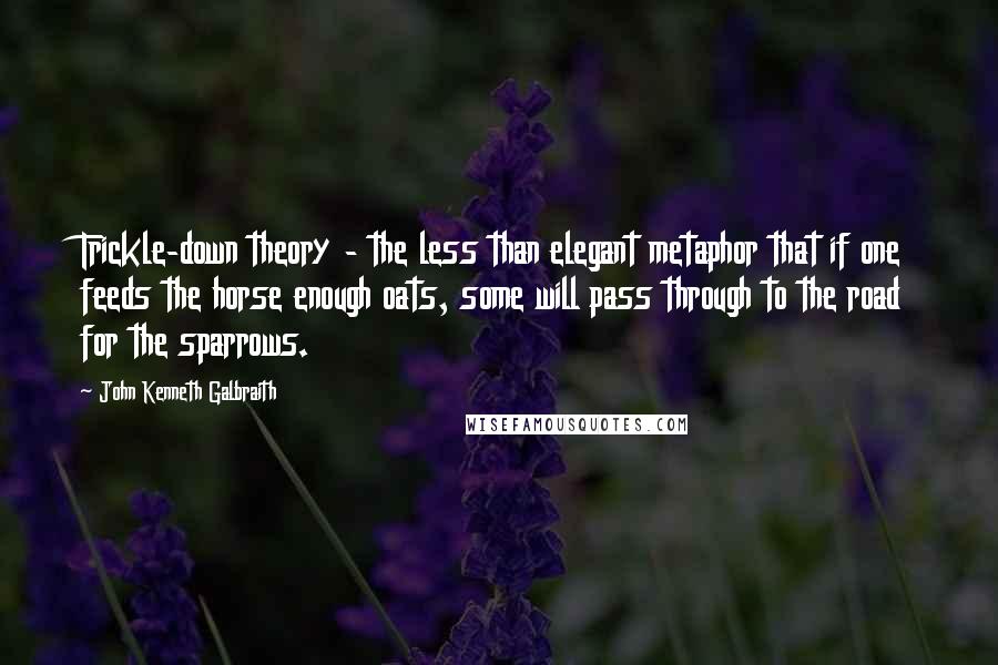 John Kenneth Galbraith Quotes: Trickle-down theory - the less than elegant metaphor that if one feeds the horse enough oats, some will pass through to the road for the sparrows.