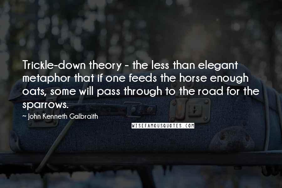 John Kenneth Galbraith Quotes: Trickle-down theory - the less than elegant metaphor that if one feeds the horse enough oats, some will pass through to the road for the sparrows.