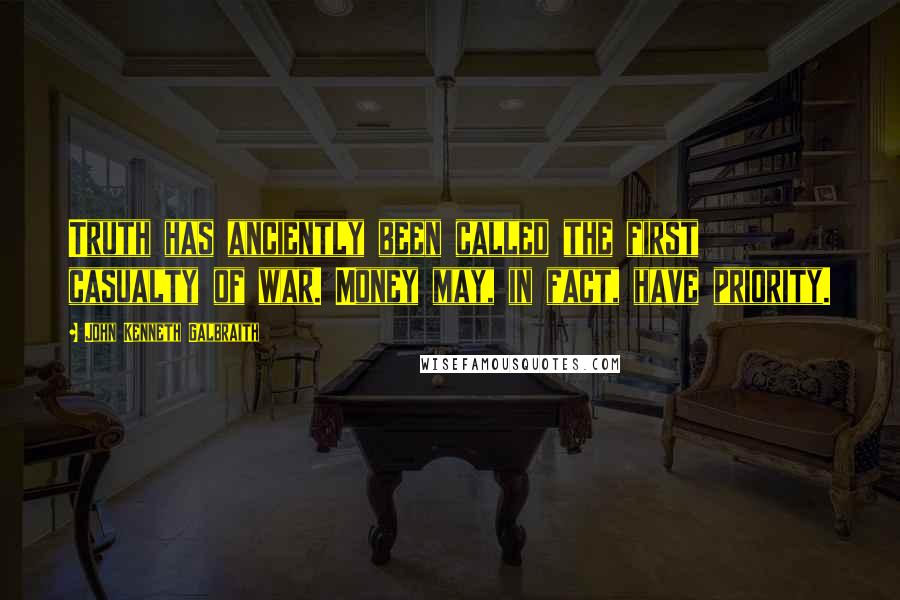John Kenneth Galbraith Quotes: Truth has anciently been called the first casualty of war. Money may, in fact, have priority.
