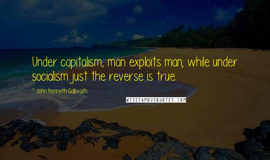 John Kenneth Galbraith Quotes: Under capitalism, man exploits man; while under socialism just the reverse is true.