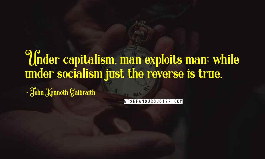 John Kenneth Galbraith Quotes: Under capitalism, man exploits man; while under socialism just the reverse is true.