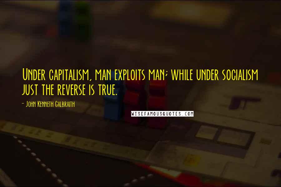 John Kenneth Galbraith Quotes: Under capitalism, man exploits man; while under socialism just the reverse is true.
