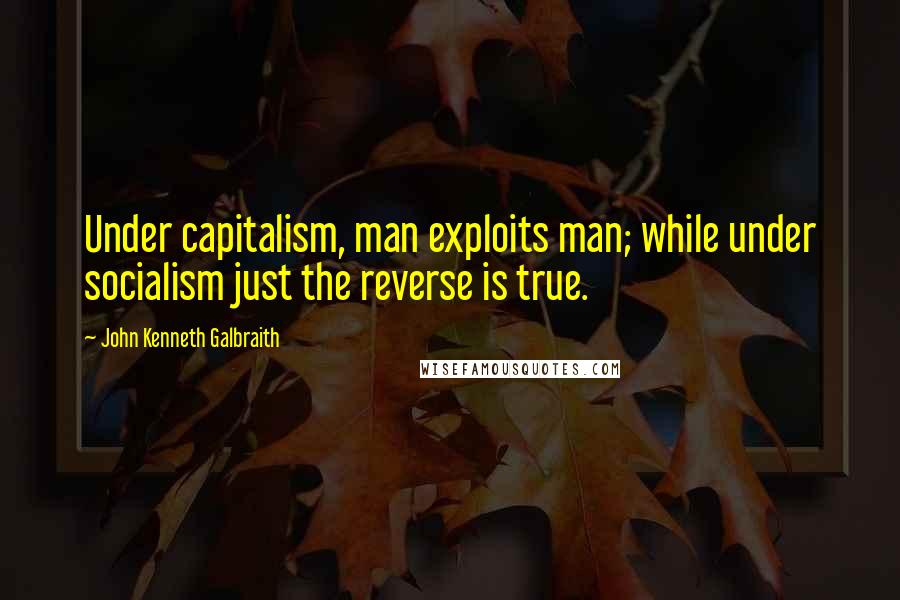 John Kenneth Galbraith Quotes: Under capitalism, man exploits man; while under socialism just the reverse is true.