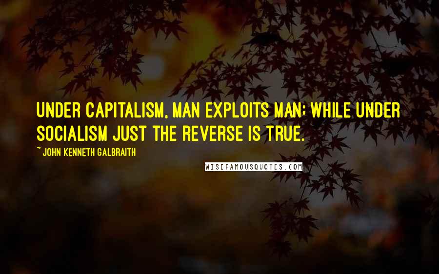 John Kenneth Galbraith Quotes: Under capitalism, man exploits man; while under socialism just the reverse is true.