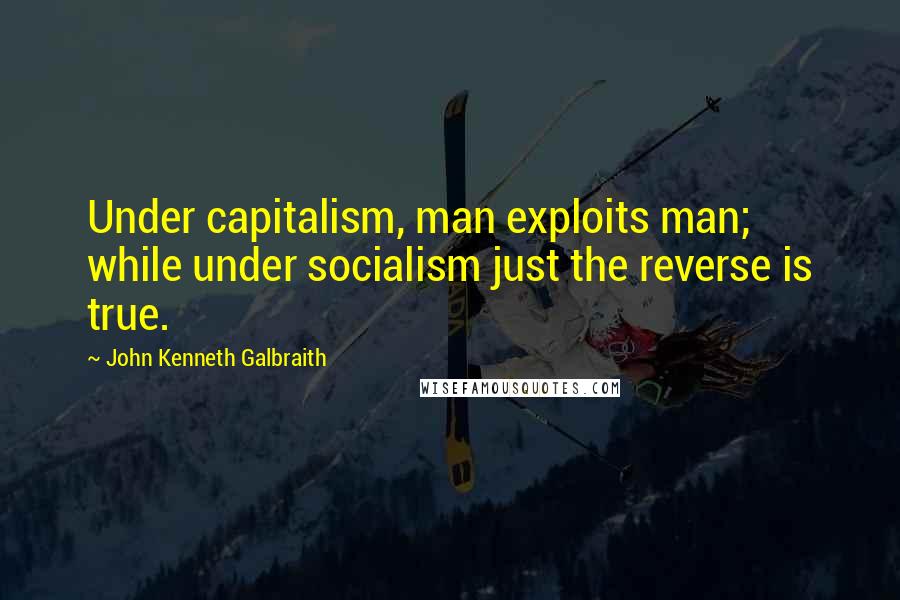 John Kenneth Galbraith Quotes: Under capitalism, man exploits man; while under socialism just the reverse is true.