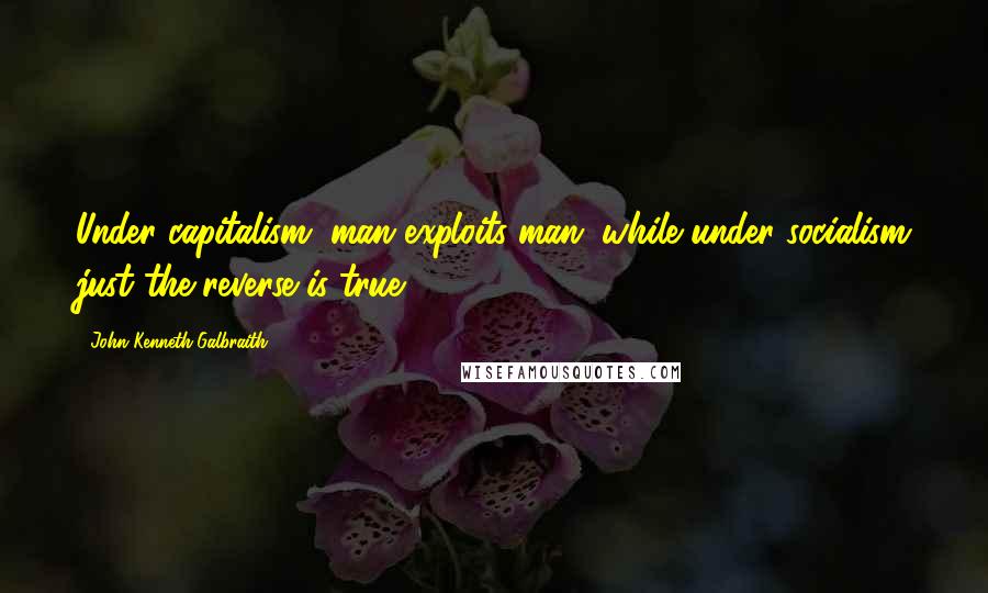John Kenneth Galbraith Quotes: Under capitalism, man exploits man; while under socialism just the reverse is true.
