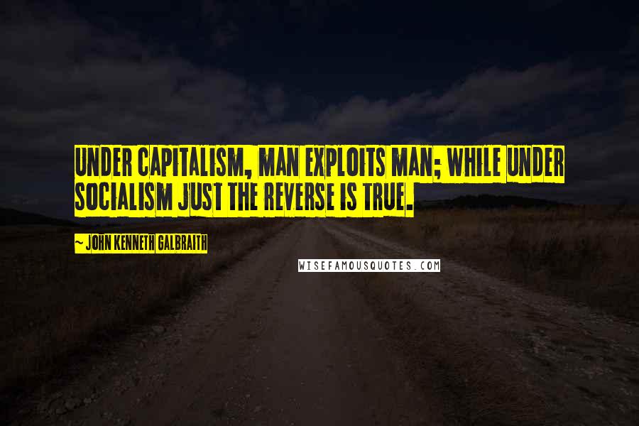 John Kenneth Galbraith Quotes: Under capitalism, man exploits man; while under socialism just the reverse is true.