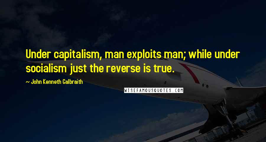 John Kenneth Galbraith Quotes: Under capitalism, man exploits man; while under socialism just the reverse is true.