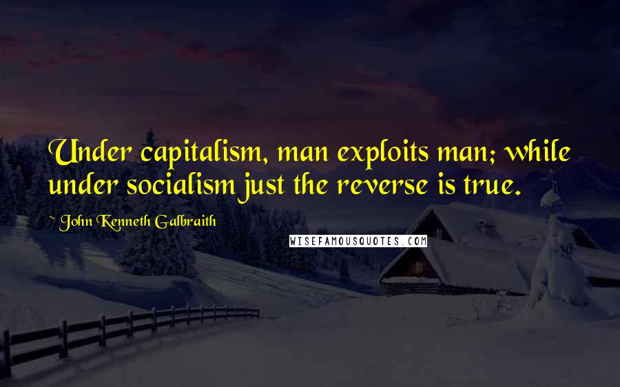 John Kenneth Galbraith Quotes: Under capitalism, man exploits man; while under socialism just the reverse is true.