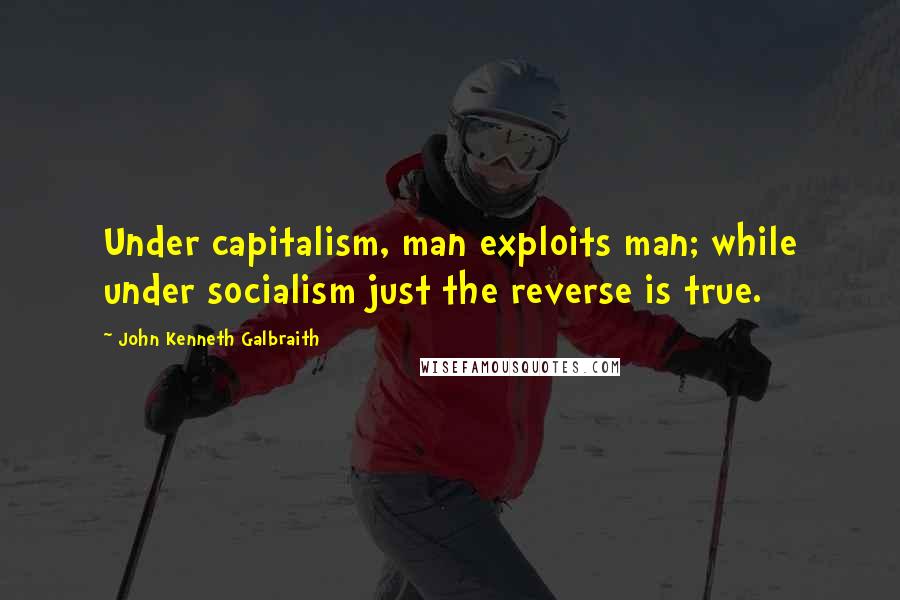 John Kenneth Galbraith Quotes: Under capitalism, man exploits man; while under socialism just the reverse is true.