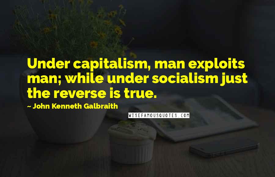 John Kenneth Galbraith Quotes: Under capitalism, man exploits man; while under socialism just the reverse is true.