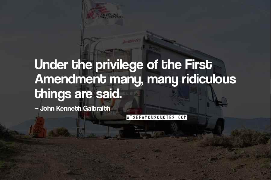 John Kenneth Galbraith Quotes: Under the privilege of the First Amendment many, many ridiculous things are said.