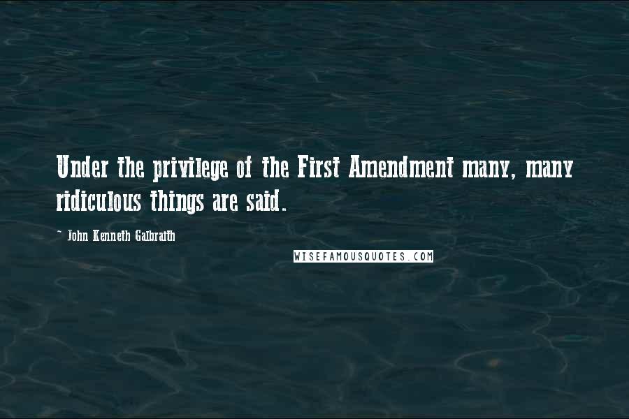 John Kenneth Galbraith Quotes: Under the privilege of the First Amendment many, many ridiculous things are said.