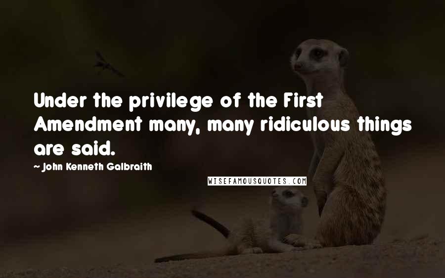 John Kenneth Galbraith Quotes: Under the privilege of the First Amendment many, many ridiculous things are said.