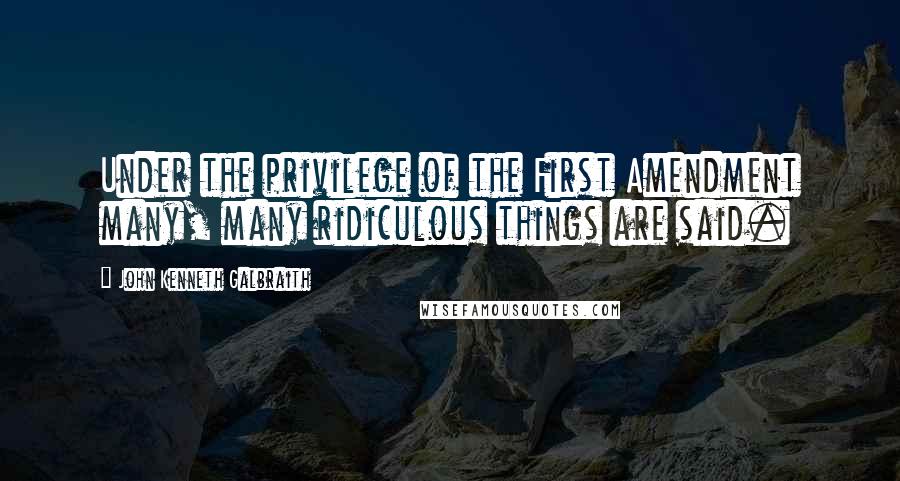 John Kenneth Galbraith Quotes: Under the privilege of the First Amendment many, many ridiculous things are said.