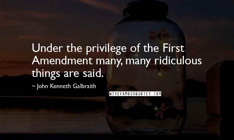 John Kenneth Galbraith Quotes: Under the privilege of the First Amendment many, many ridiculous things are said.