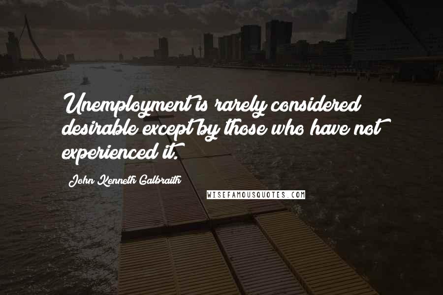 John Kenneth Galbraith Quotes: Unemployment is rarely considered desirable except by those who have not experienced it.