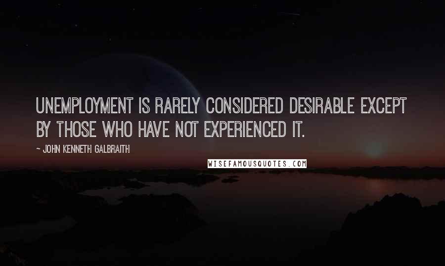 John Kenneth Galbraith Quotes: Unemployment is rarely considered desirable except by those who have not experienced it.