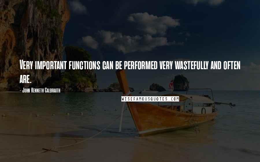 John Kenneth Galbraith Quotes: Very important functions can be performed very wastefully and often are.