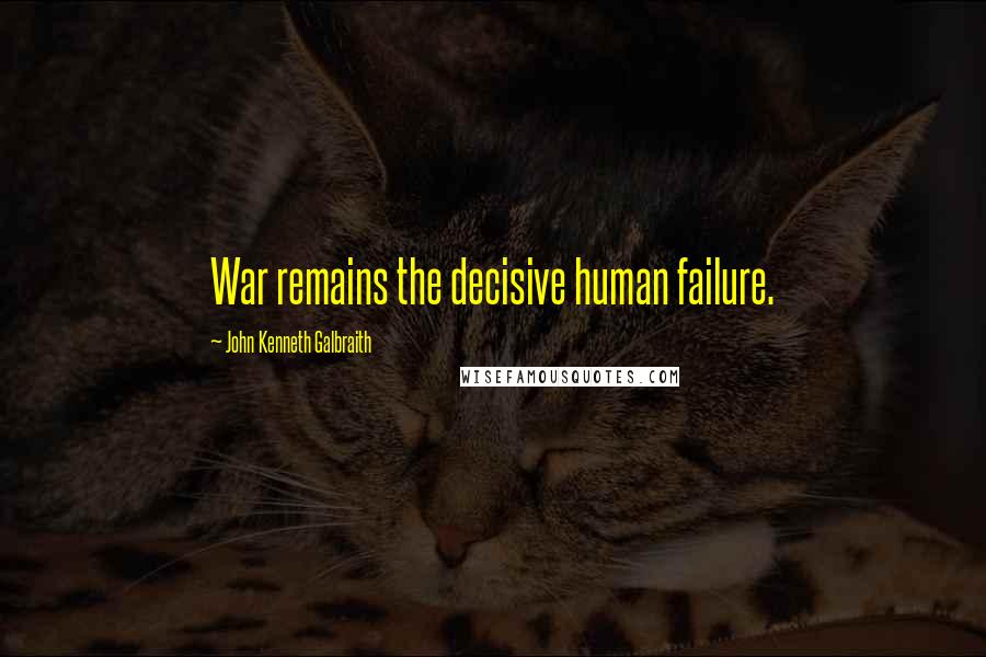 John Kenneth Galbraith Quotes: War remains the decisive human failure.