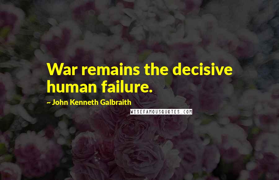 John Kenneth Galbraith Quotes: War remains the decisive human failure.