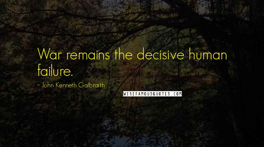 John Kenneth Galbraith Quotes: War remains the decisive human failure.