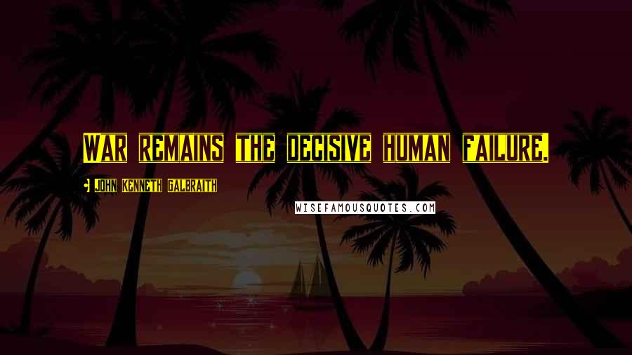John Kenneth Galbraith Quotes: War remains the decisive human failure.