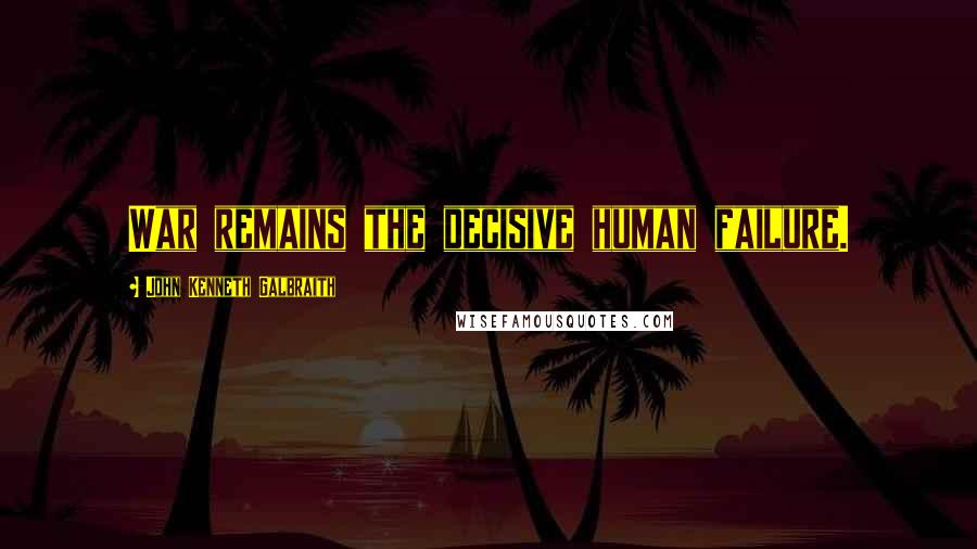 John Kenneth Galbraith Quotes: War remains the decisive human failure.