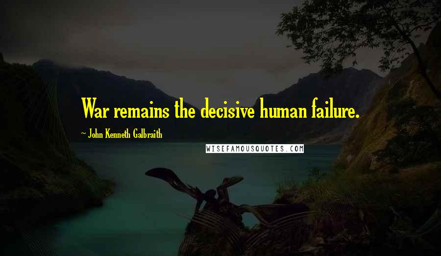 John Kenneth Galbraith Quotes: War remains the decisive human failure.