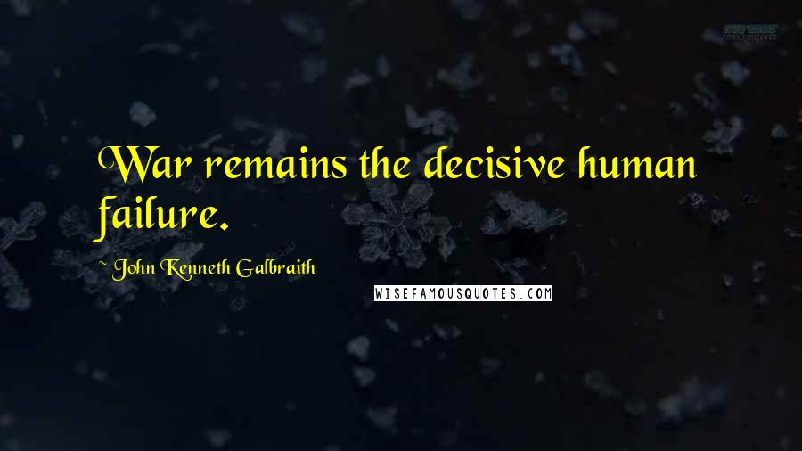 John Kenneth Galbraith Quotes: War remains the decisive human failure.