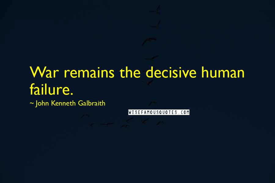 John Kenneth Galbraith Quotes: War remains the decisive human failure.