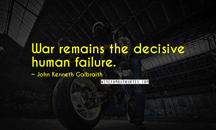 John Kenneth Galbraith Quotes: War remains the decisive human failure.